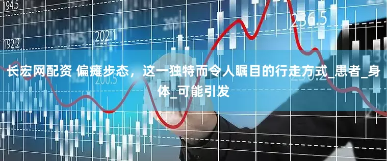 长宏网配资 偏瘫步态，这一独特而令人瞩目的行走方式_患者_身体_可能引发