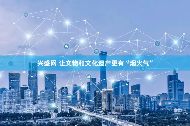 兴盛网 让文物和文化遗产更有“烟火气”