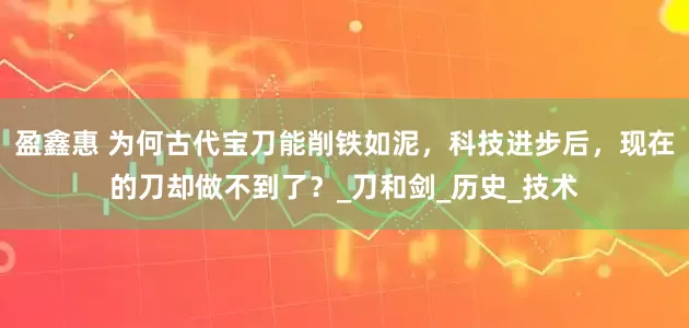 盈鑫惠 为何古代宝刀能削铁如泥，科技进步后，现在的刀却做不到了？_刀和剑_历史_技术