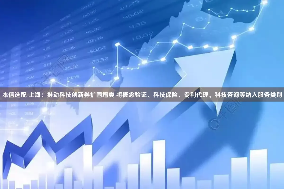 本信选配 上海：推动科技创新券扩围增类 将概念验证、科技保险、专利代理、科技咨询等纳入服务类别