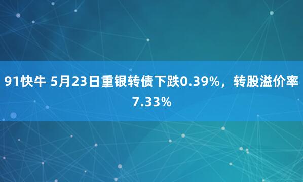 91快牛 5月23日重银转债下跌0.39%，转股溢价率7.33%
