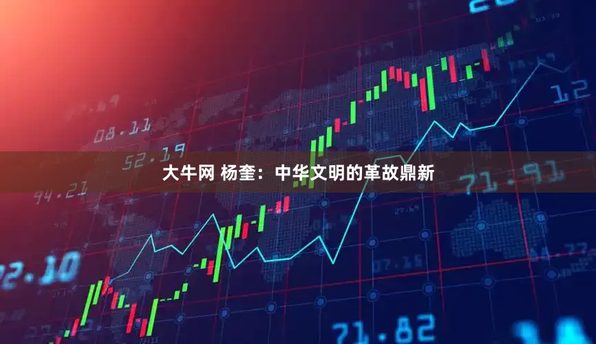 大牛网 杨奎：中华文明的革故鼎新