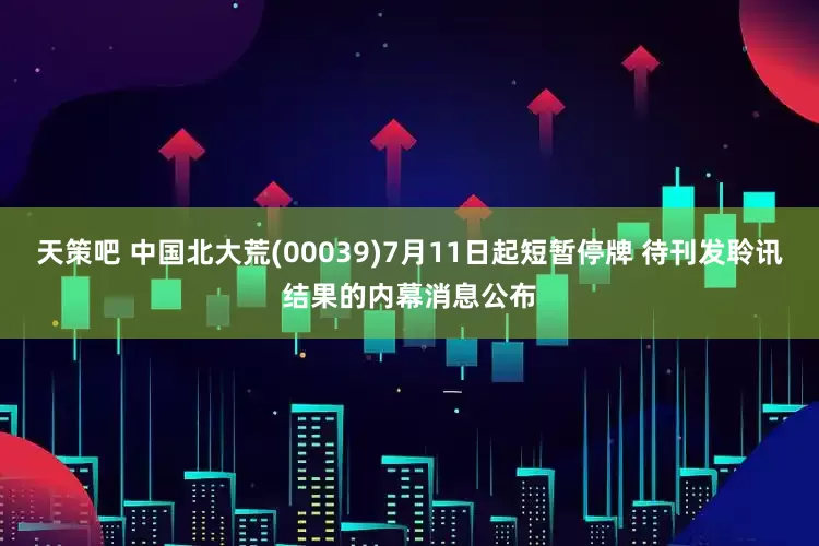 天策吧 中国北大荒(00039)7月11日起短暂停牌 待刊发聆讯结果的内幕消息公布