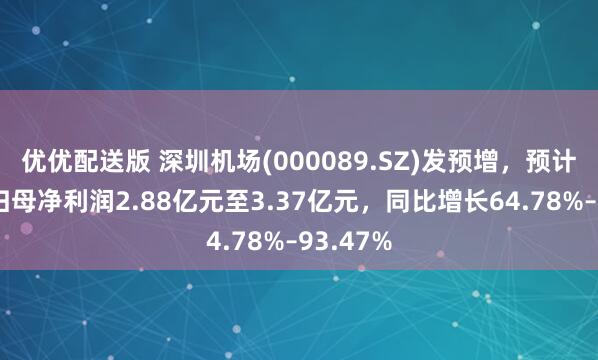 优优配送版 深圳机场(000089.SZ)发预增，预计上半年归母净利润2.88亿元至3.37亿元，同比增长64.78%–93.47%