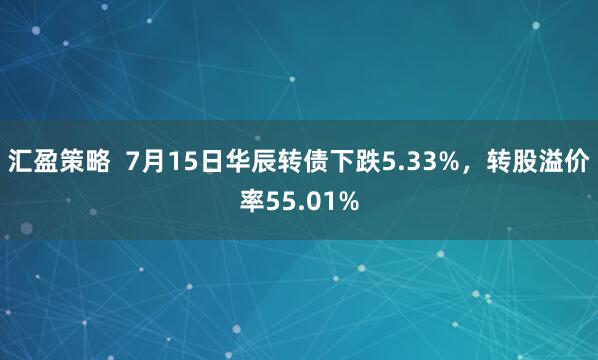 汇盈策略  7月15日华辰转债下跌5.33%，转股溢价率55.01%