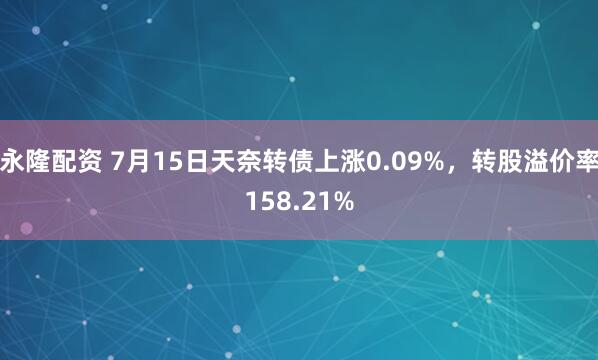永隆配资 7月15日天奈转债上涨0.09%，转股溢价率158.21%