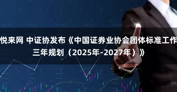 悦来网 中证协发布《中国证券业协会团体标准工作三年规划（2025年-2027年）》