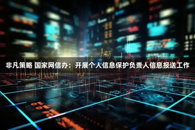 非凡策略 国家网信办：开展个人信息保护负责人信息报送工作