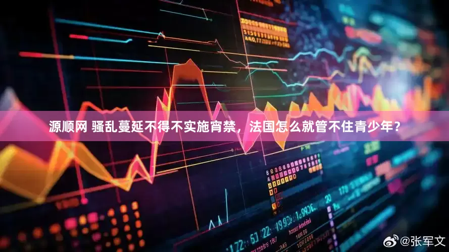 源顺网 骚乱蔓延不得不实施宵禁，法国怎么就管不住青少年？