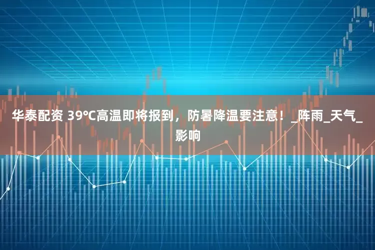 华泰配资 39℃高温即将报到，防暑降温要注意！_阵雨_天气_影响