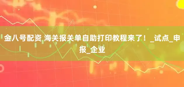 金八号配资 海关报关单自助打印教程来了！_试点_申报_企业