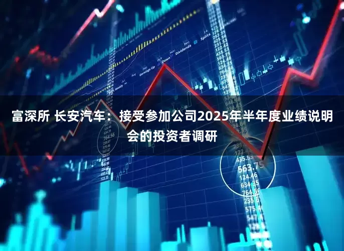 富深所 长安汽车：接受参加公司2025年半年度业绩说明会的投资者调研
