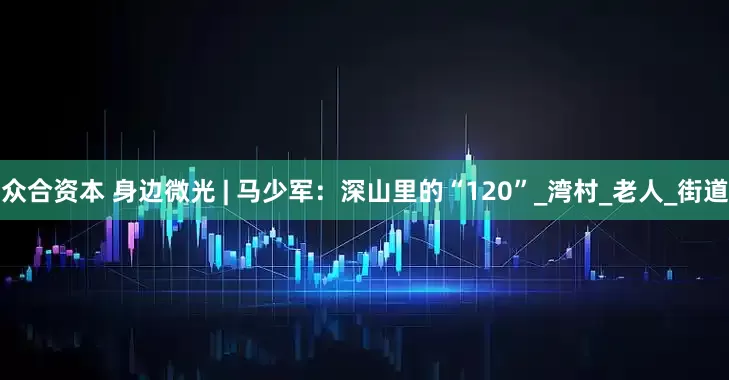 众合资本 身边微光 | 马少军：深山里的“120”_湾村_老人_街道