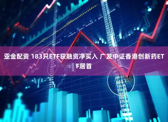 亚金配资 183只ETF获融资净买入 广发中证香港创新药ETF居首