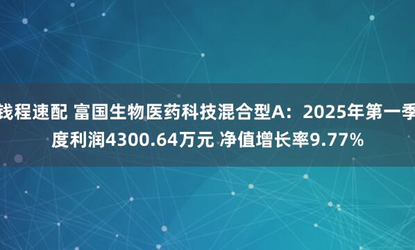 钱程速配 富国生物医药科技混合型A：2025年第一季度利润4300.64万元 净值增长率9.77%