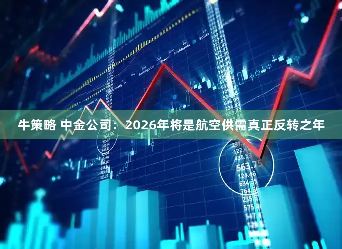 牛策略 中金公司：2026年将是航空供需真正反转之年