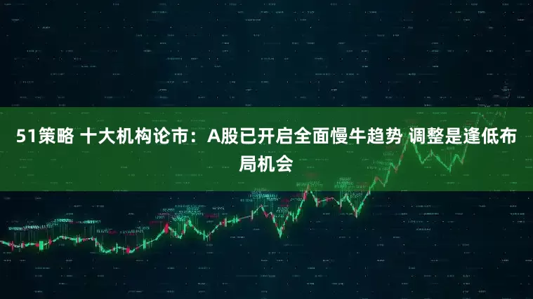 51策略 十大机构论市：A股已开启全面慢牛趋势 调整是逢低布局机会