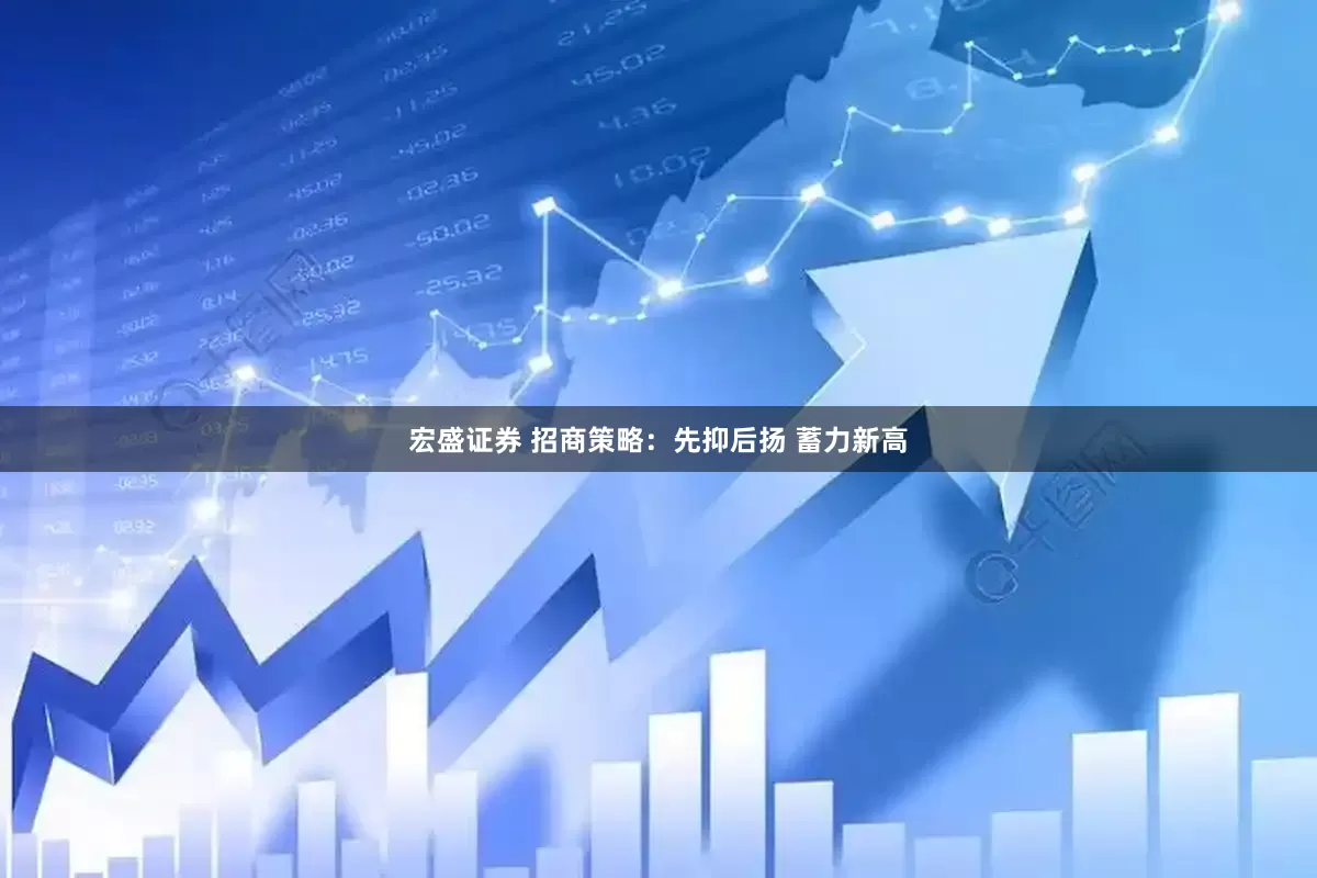 宏盛证券 招商策略：先抑后扬 蓄力新高