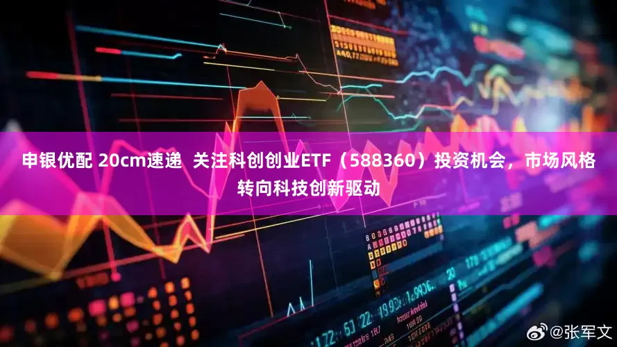 申银优配 20cm速递  关注科创创业ETF（588360）投资机会，市场风格转向科技创新驱动