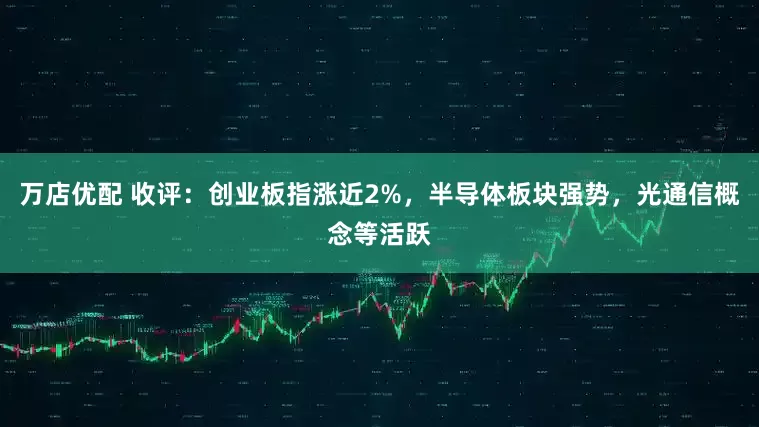 万店优配 收评：创业板指涨近2%，半导体板块强势，光通信概念等活跃