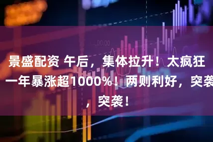 景盛配资 午后，集体拉升！太疯狂，一年暴涨超1000%！两则利好，突袭！