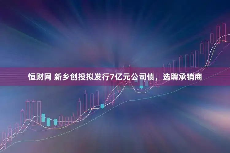 恒财网 新乡创投拟发行7亿元公司债，选聘承销商